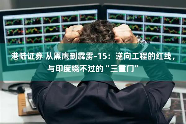 港陆证券 从黑鹰到霹雳-15：逆向工程的红线，与印度绕不过的“三重门”