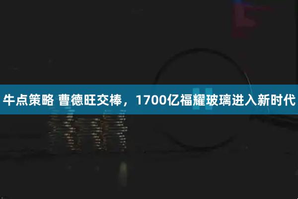 牛点策略 曹德旺交棒，1700亿福耀玻璃进入新时代