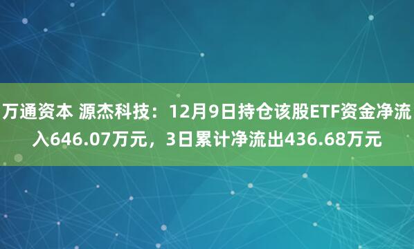 万通资本 源杰科技：12月9日持仓该股ETF资金净流入646.07万元，3日累计净流出436.68万元