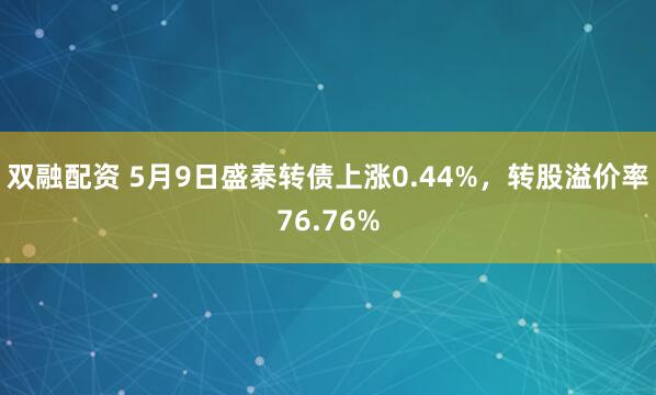 双融配资 5月9日盛泰转债上涨0.44%，转股溢价率76.76%