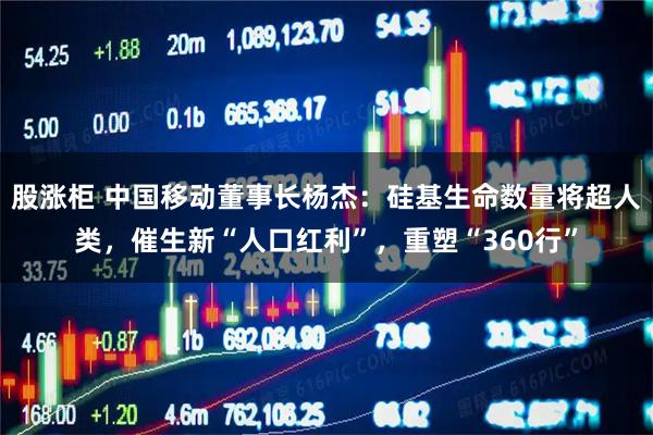 股涨柜 中国移动董事长杨杰：硅基生命数量将超人类，催生新“人口红利”，重塑“360行”