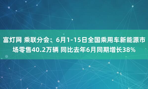 富灯网 乘联分会：6月1-15日全国乘用车新能源市场零售40.2万辆 同比去年6月同期增长38%