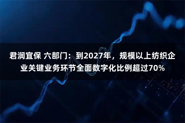 君润宜保 六部门：到2027年，规模以上纺织企业关键业务环节全面数字化比例超过70%