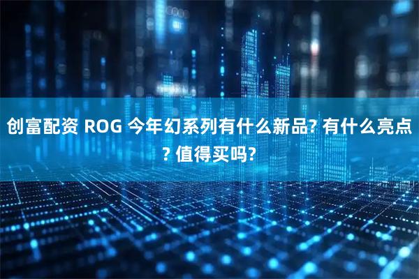创富配资 ROG 今年幻系列有什么新品? 有什么亮点? 值得买吗?