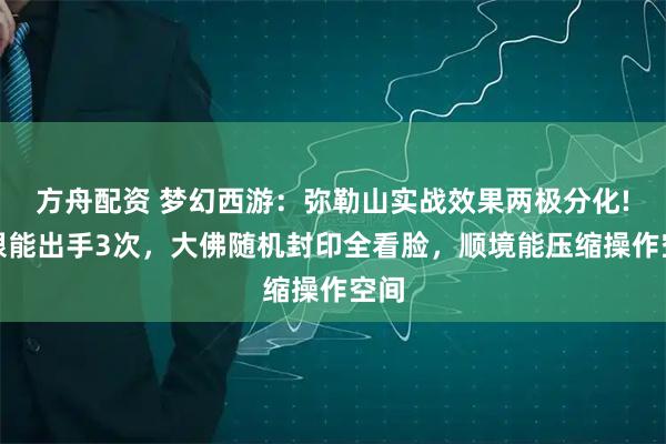 方舟配资 梦幻西游：弥勒山实战效果两极分化!极限能出手3次，大佛随机封印全看脸，顺境能压缩操作空间