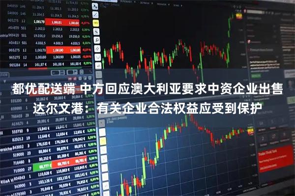 都优配送端 中方回应澳大利亚要求中资企业出售达尔文港：有关企业合法权益应受到保护