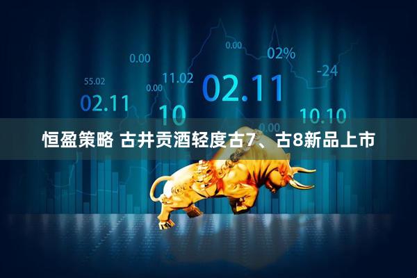 恒盈策略 古井贡酒轻度古7、古8新品上市