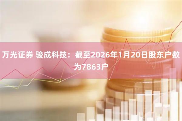 万光证券 骏成科技：截至2026年1月20日股东户数为7863户