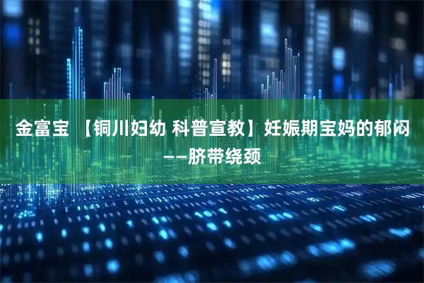 金富宝 【铜川妇幼 科普宣教】妊娠期宝妈的郁闷——脐带绕颈