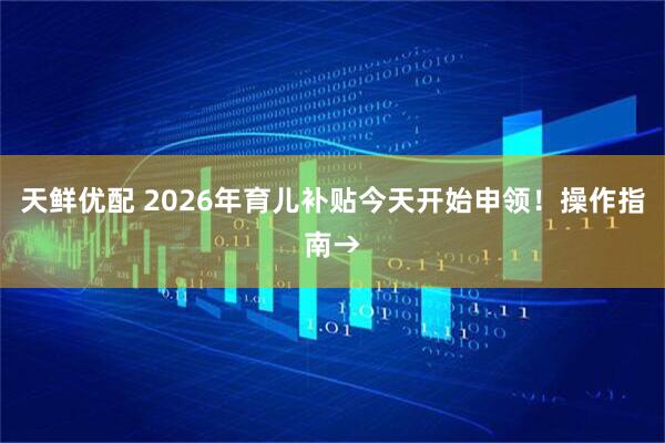 天鲜优配 2026年育儿补贴今天开始申领！操作指南→