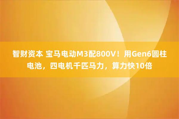 智财资本 宝马电动M3配800V！用Gen6圆柱电池，四电机千匹马力，算力快10倍