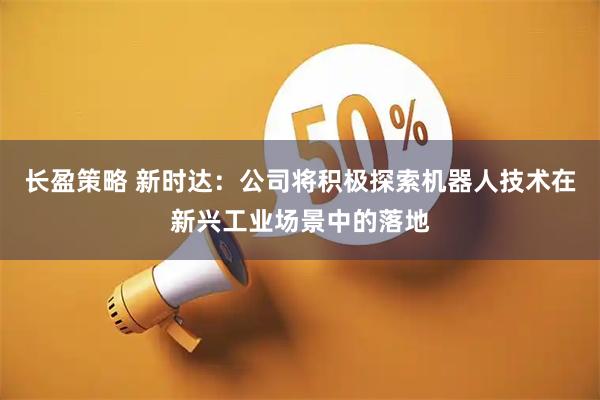 长盈策略 新时达：公司将积极探索机器人技术在新兴工业场景中的落地
