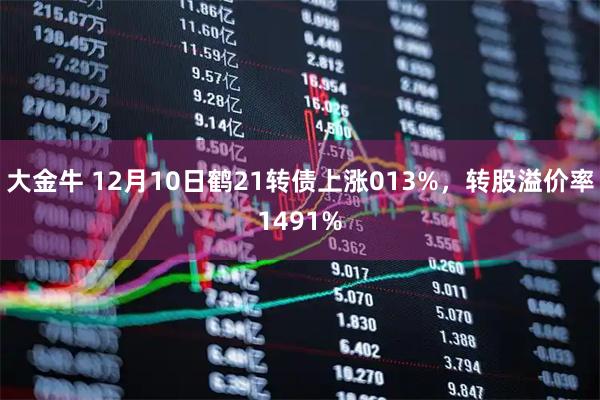大金牛 12月10日鹤21转债上涨013%，转股溢价率1491%