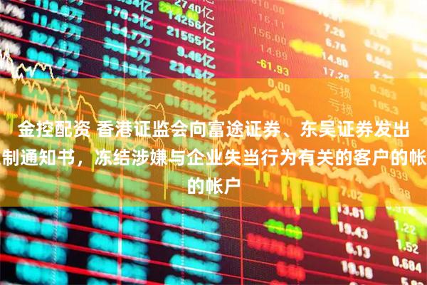 金控配资 香港证监会向富途证券、东吴证券发出限制通知书，冻结涉嫌与企业失当行为有关的客户的帐户