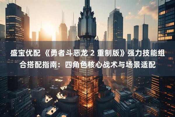 盛宝优配 《勇者斗恶龙 2 重制版》强力技能组合搭配指南:四角色核心战术与场景适配