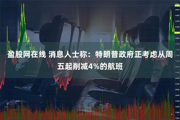 盈股网在线 消息人士称：特朗普政府正考虑从周五起削减4%的航班