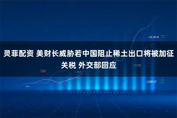 灵菲配资 美财长威胁若中国阻止稀土出口将被加征关税 外交部回应