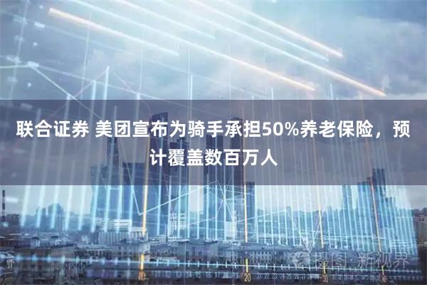 联合证券 美团宣布为骑手承担50%养老保险，预计覆盖数百万人