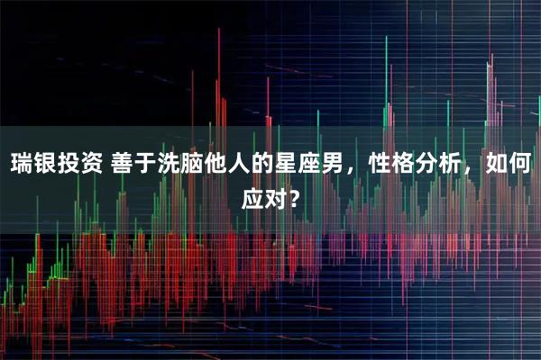 瑞银投资 善于洗脑他人的星座男，性格分析，如何应对？