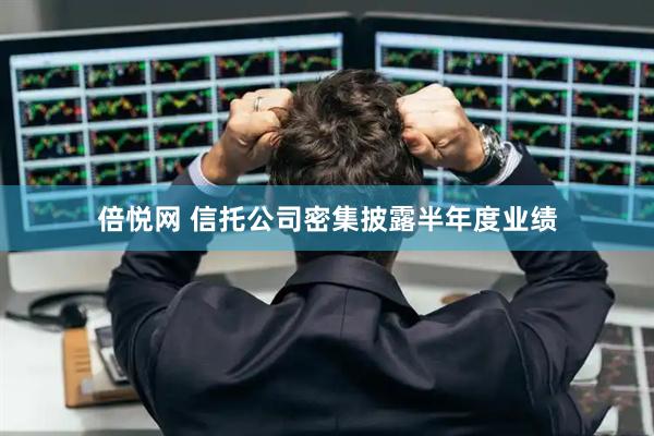 倍悦网 信托公司密集披露半年度业绩