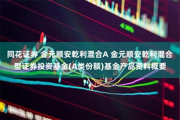 同花证券 金元顺安乾利混合A 金元顺安乾利混合型证券投资基金(A类份额)基金产品资料概要