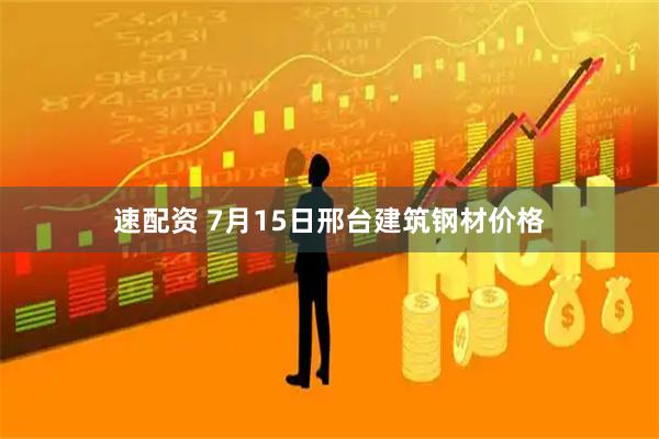 速配资 7月15日邢台建筑钢材价格
