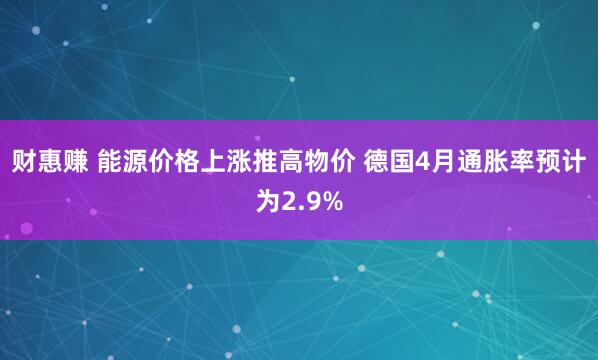财惠赚 能源价格上涨推高物价 德国4月通胀率预计为2.9%